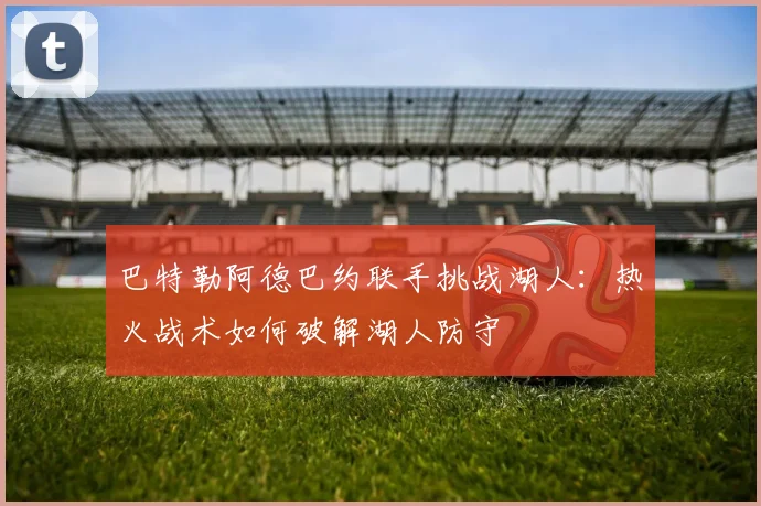 巴特勒阿德巴约联手挑战湖人：热火战术如何破解湖人防守