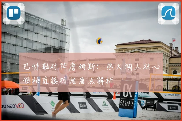 巴特勒对阵詹姆斯：热火湖人核心领袖直接对话看点解析