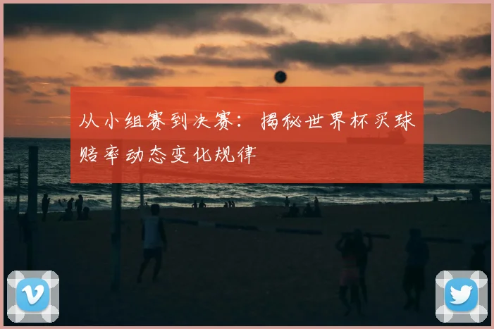 从小组赛到决赛：揭秘世界杯买球赔率动态变化规律