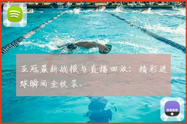 亚冠最新战报与直播回放：精彩进球瞬间全收录。