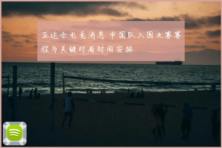 亚运会电竞消息 中国队入围决赛赛程与关键对局时间安排