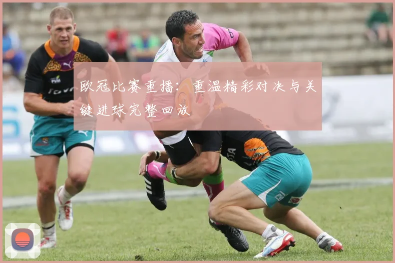 欧冠比赛重播：重温精彩对决与关键进球完整回放