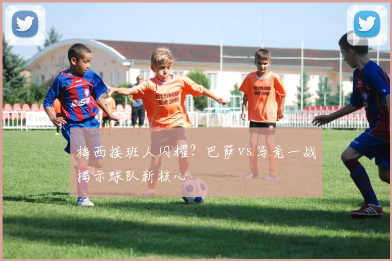 梅西接班人闪耀？巴萨vs马竞一战揭示球队新核心