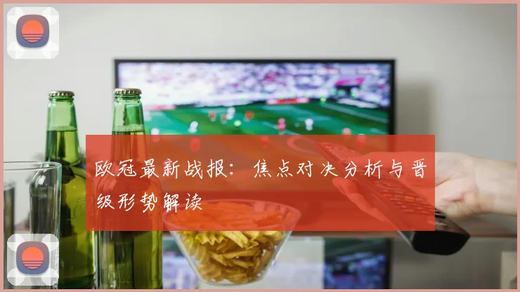 欧冠最新战报：焦点对决分析与晋级形势解读