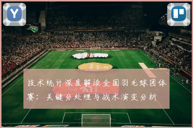 技术统计深度解读全国羽毛球团体赛：关键分处理与战术演变分析