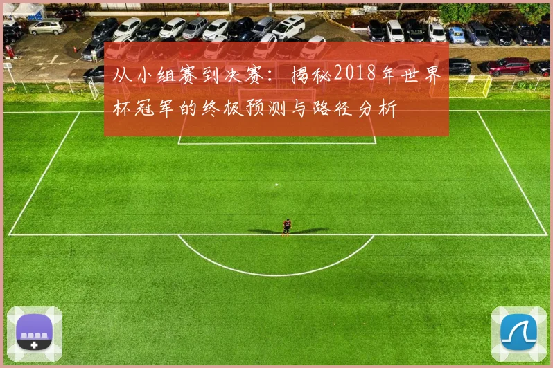 从小组赛到决赛：揭秘2018年世界杯冠军的终极预测与路径分析