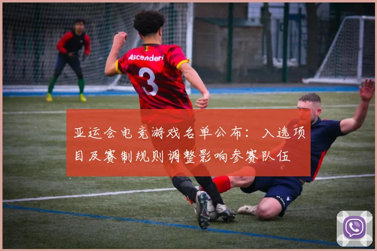 亚运会电竞游戏名单公布：入选项目及赛制规则调整影响参赛队伍