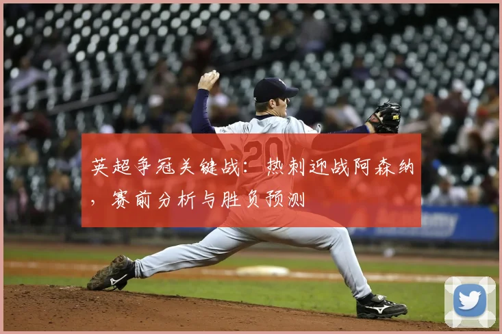 英超争冠关键战：热刺迎战阿森纳，赛前分析与胜负预测
