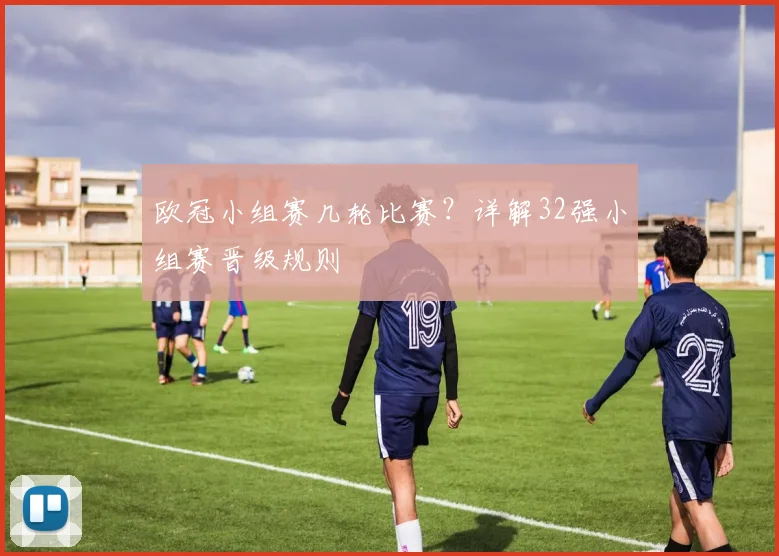 欧冠小组赛几轮比赛？详解32强小组赛晋级规则