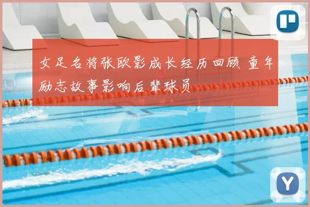 女足名将张欧影成长经历回顾 童年励志故事影响后辈球员