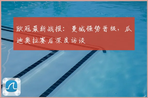 欧冠最新战报：曼城强势晋级，瓜迪奥拉赛后深度访谈