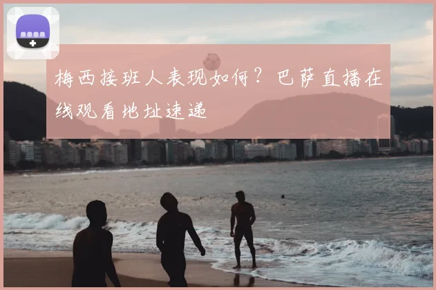 梅西接班人表现如何？巴萨直播在线观看地址速递