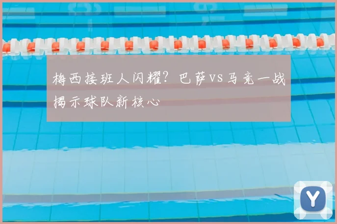 梅西接班人闪耀？巴萨vs马竞一战揭示球队新核心