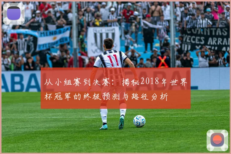 从小组赛到决赛：揭秘2018年世界杯冠军的终极预测与路径分析