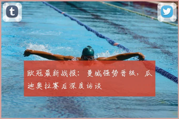 欧冠最新战报：曼城强势晋级，瓜迪奥拉赛后深度访谈