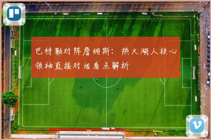 巴特勒对阵詹姆斯：热火湖人核心领袖直接对话看点解析